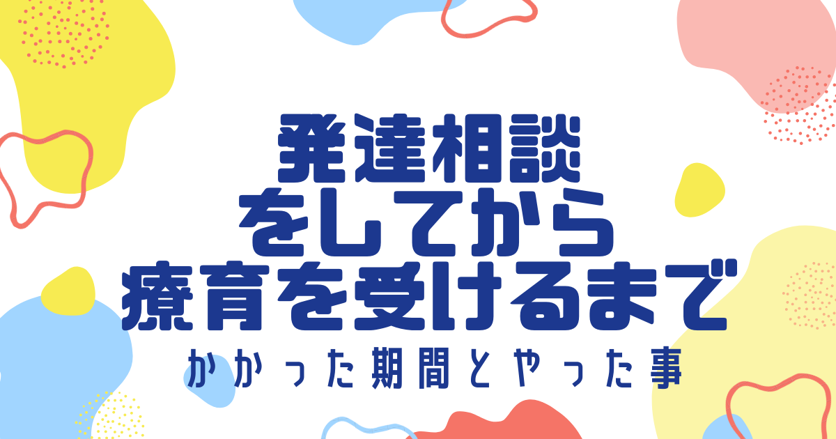 発達相談をしてから療育をうけるまで　かかった期間とやった事